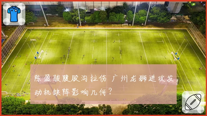 陈盈骏腹股沟拉伤 广州龙狮进攻发动机缺阵影响几何?