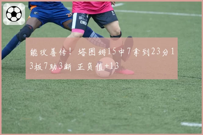 能攻善传!塔图姆15中7拿到23分13板7助3断 正负值+13