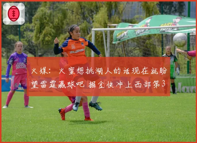 火媒：火蜜想挑湖人的话现在就盼望雷霆赢球吧 掘金快冲上西部第3