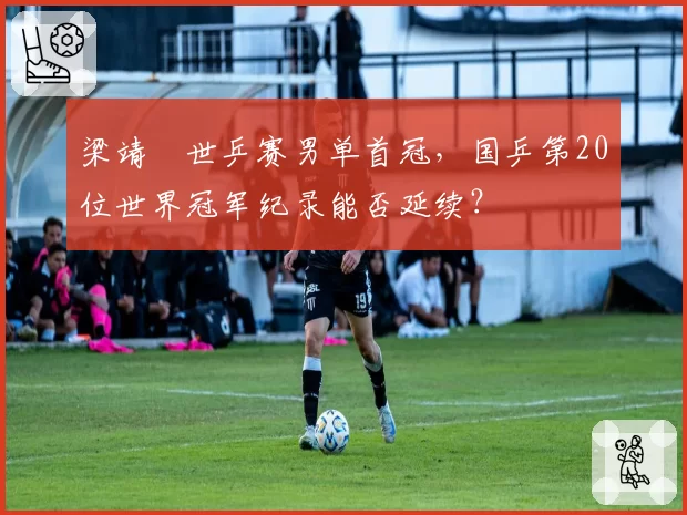 梁靖崑世乒赛男单首冠,国乒第20位世界冠军纪录能否延续?