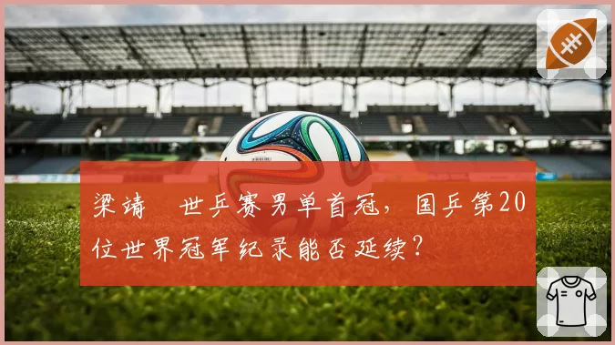 梁靖崑世乒赛男单首冠,国乒第20位世界冠军纪录能否延续?
