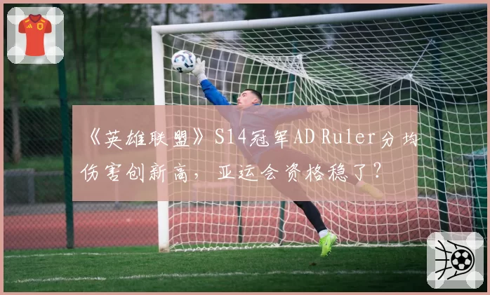 《英雄联盟》S14冠军AD Ruler分均伤害创新高,亚运会资格稳了?