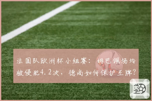法国队欧洲杯小组赛：姆巴佩场均被侵犯4.2次，德尚如何保护王牌？