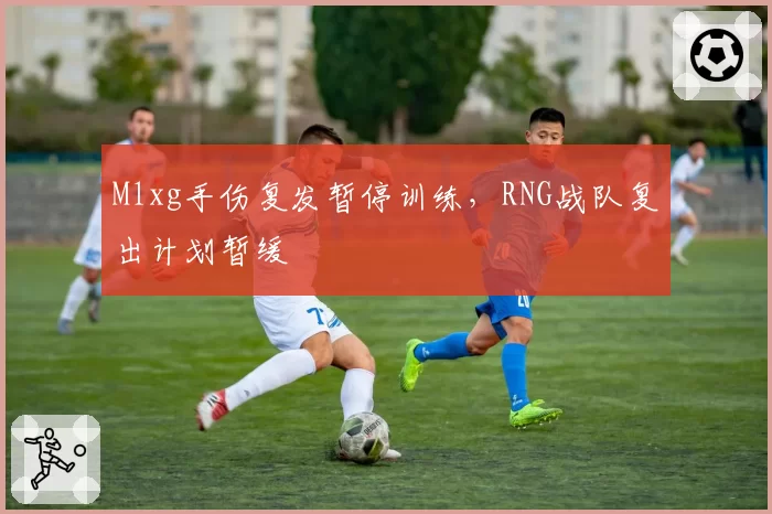 Mlxg手伤复发暂停训练，RNG战队复出计划暂缓