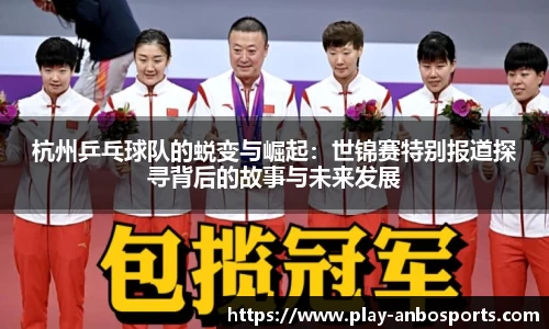 杭州乒乓球队的蜕变与崛起：世锦赛特别报道探寻背后的故事与未来发展