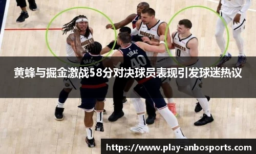 黄蜂与掘金激战58分对决球员表现引发球迷热议
