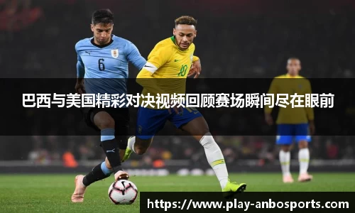 巴西与美国精彩对决视频回顾赛场瞬间尽在眼前