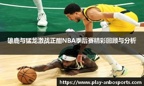雄鹿与猛龙激战正酣NBA季后赛精彩回顾与分析