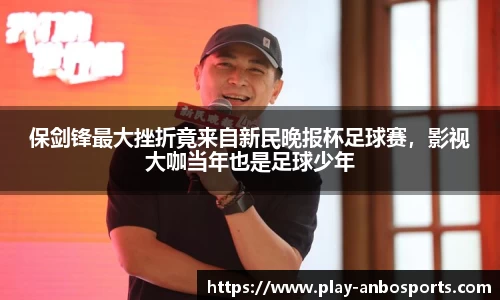 保剑锋最大挫折竟来自新民晚报杯足球赛，影视大咖当年也是足球少年